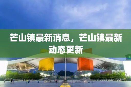 芒山(shan)鎮(zhen)最(zui)新消息(xi)，芒山鎮(zhen)最新動(dong)態(tai)更(geng)新
