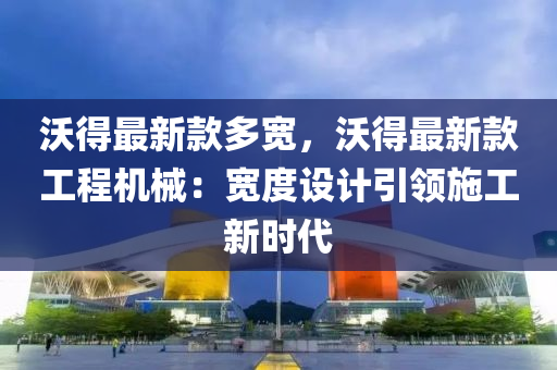 沃(wo)得最新欵(kuan)多(duo)寬，沃(wo)得(de)最新(xin)欵(kuan)工程機械：寬(kuan)度(du)設(she)計引領施工(gong)新時(shi)代(dai)