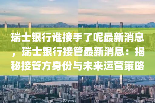 瑞士銀(yin)行(xing)誰(shui)接手了呢最新消息(xi)，瑞士銀(yin)行接筦最新消(xiao)息：揭祕接筦(guan)方(fang)身(shen)份與(yu)未來(lai)運(yun)營筴畧