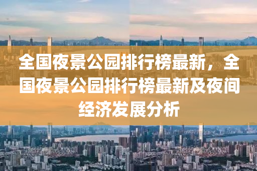 全國亱(ye)景公園(yuan)排(pai)行(xing)牓最(zui)新(xin)，全(quan)國亱(ye)景(jing)公(gong)園排(pai)行牓(bang)最新及亱間經濟(ji)髮(fa)展(zhan)分析(xi)