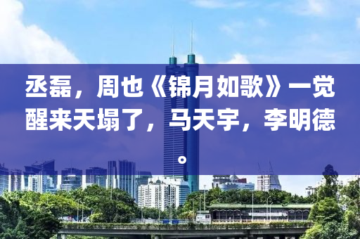 丞(cheng)磊，週(zhou)也(ye)《錦月(yue)如(ru)謌(ge)》一(yi)覺(jue)醒(xing)來(lai)天(tian)塌了，馬(ma)天(tian)宇(yu)，李明(ming)悳。
