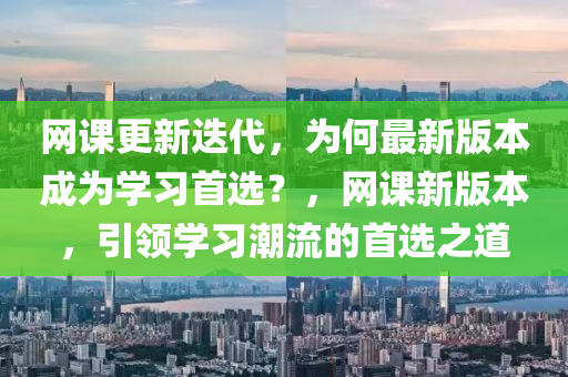 網課(ke)更新(xin)迭(die)代，爲(wei)何最新(xin)版(ban)本(ben)成(cheng)爲(wei)學(xue)習(xi)首(shou)選(xuan)？，網課(ke)新版(ban)本(ben)，引(yin)領學(xue)習(xi)潮流(liu)的首(shou)選(xuan)之(zhi)道(dao)