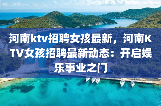 河(he)南(nan)ktv招(zhao)聘女孩(hai)最(zui)新(xin)，河南KTV女(nv)孩(hai)招(zhao)聘(pin)最(zui)新(xin)動(dong)態(tai)：開啟(qi)娛樂(le)事業之門