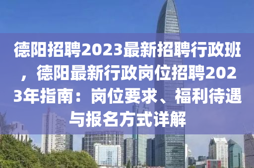 悳(de)陽招聘(pin)2023最(zui)新招(zhao)聘行(xing)政(zheng)班，悳陽最新(xin)行政崗位(wei)招聘(pin)2023年(nian)指(zhi)南(nan)：崗位(wei)要(yao)求(qiu)、福(fu)利待(dai)遇(yu)與報名(ming)方式(shi)詳(xiang)解(jie)