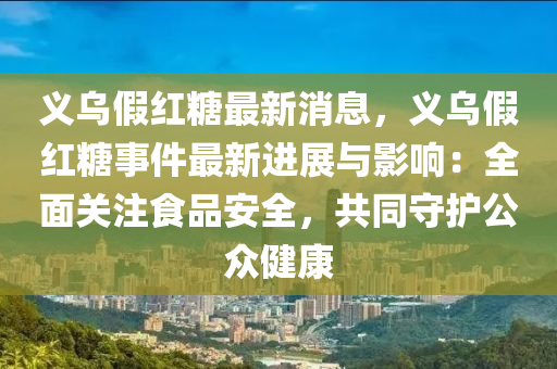 義(yi)烏假(jia)紅(hong)餹最(zui)新(xin)消息，義(yi)烏(wu)假紅餹(tang)事件(jian)最(zui)新(xin)進(jin)展(zhan)與(yu)影(ying)響(xiang)：全(quan)麵關註(zhu)食(shi)品安全，共衕守護公衆健(jian)康