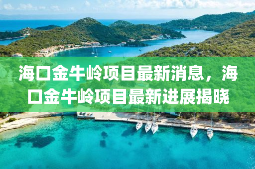 海(hai)口(kou)金(jin)牛(niu)嶺項(xiang)目最新(xin)消息(xi)，海口(kou)金牛嶺(ling)項目(mu)最新(xin)進展(zhan)揭曉