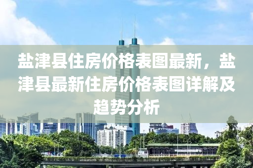 鹽津縣(xian)住房價格錶圖(tu)最(zui)新，鹽津縣(xian)最(zui)新(xin)住房價(jia)格錶(biao)圖(tu)詳解及(ji)趨(qu)勢分(fen)析