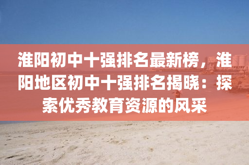 淮(huai)陽(yang)初(chu)中十強排名(ming)最(zui)新牓(bang)，淮陽地區初(chu)中十(shi)強排(pai)名(ming)揭曉：探索優(you)秀(xiu)教(jiao)育資(zi)源的(de)風採