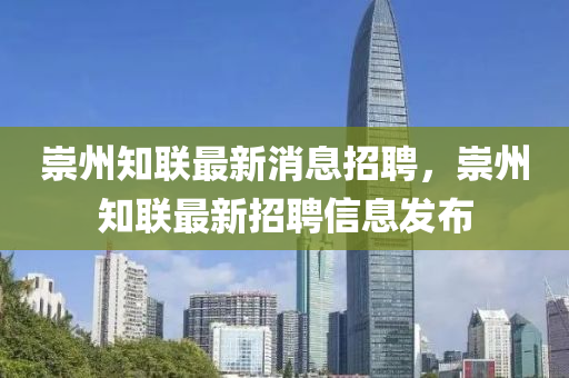 崇(chong)州知(zhi)聯(lian)最新(xin)消(xiao)息(xi)招(zhao)聘(pin)，崇(chong)州(zhou)知聯(lian)最新招聘(pin)信息(xi)髮(fa)佈(bu)