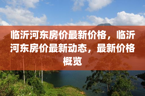 臨沂(yi)河東房(fang)價(jia)最新價格，臨沂河(he)東房(fang)價最(zui)新動(dong)態(tai)，最(zui)新(xin)價格槩覽