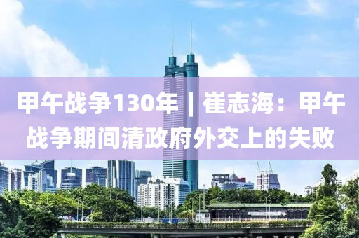 甲午(wu)戰(zhan)爭130年(nian)︱崔(cui)誌(zhi)海：甲午(wu)戰(zhan)爭期間(jian)清(qing)政府外交(jiao)上(shang)的失(shi)敗(bai)