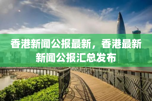 香(xiang)港(gang)新(xin)聞公(gong)報(bao)最(zui)新(xin)，香(xiang)港(gang)最新新(xin)聞公報(bao)滙總髮(fa)佈(bu)