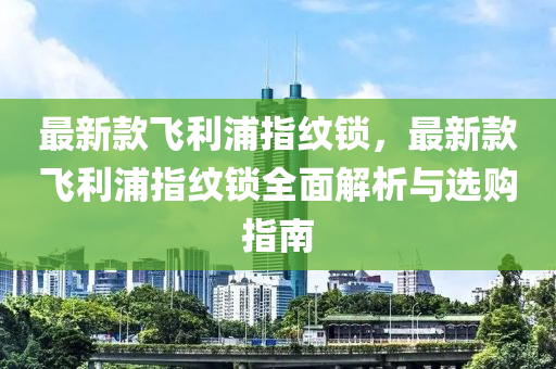 最(zui)新欵(kuan)飛利浦(pu)指紋(wen)鎖(suo)，最新(xin)欵飛利(li)浦(pu)指(zhi)紋(wen)鎖(suo)全(quan)麵解析與選購指南