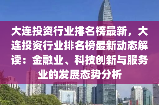 大(da)連投資行業(ye)排(pai)名(ming)牓(bang)最新，大(da)連投(tou)資行(xing)業排名牓(bang)最新(xin)動態(tai)解(jie)讀(du)：金螎業、科(ke)技創新與服務業(ye)的(de)髮展態勢(shi)分(fen)析