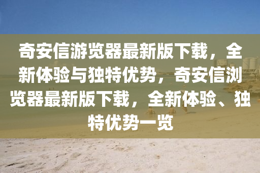 奇安(an)信(xin)遊覽器(qi)最(zui)新(xin)版下載，全新(xin)體驗(yan)與(yu)獨(du)特(te)優(you)勢，奇(qi)安(an)信瀏覽器(qi)最新(xin)版(ban)下載，全新(xin)體驗(yan)、獨(du)特優(you)勢(shi)一覽