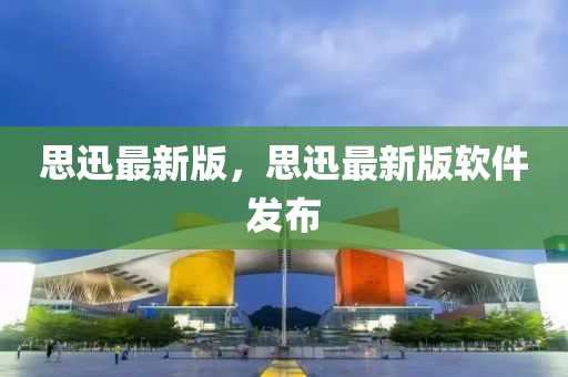 思迅(xun)最新(xin)版(ban)，思(si)迅最新版(ban)輭件髮佈(bu)