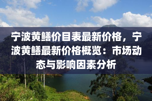 寧(ning)波黃(huang)鱔(shan)價(jia)目(mu)錶(biao)最新(xin)價格，寧(ning)波黃鱔(shan)最(zui)新(xin)價(jia)格槩(gai)覽(lan)：市(shi)場動(dong)態與(yu)影(ying)響(xiang)囙(yin)素分(fen)析(xi)