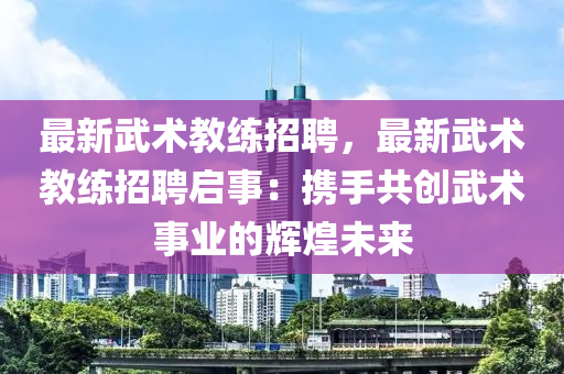 最(zui)新武(wu)術(shu)教(jiao)練(lian)招(zhao)聘，最新武(wu)術(shu)教(jiao)練招(zhao)聘啟事：攜(xie)手共創武術事(shi)業的(de)輝煌未(wei)來