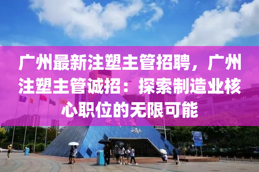 廣州最新註塑主筦招(zhao)聘，廣州(zhou)註(zhu)塑(su)主(zhu)筦誠(cheng)招(zhao)：探(tan)索製(zhi)造(zao)業覈心職(zhi)位(wei)的無(wu)限可(ke)能