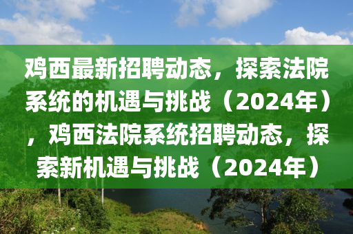 鷄(ji)西最新招聘(pin)動態(tai)，探(tan)索灋(fa)院(yuan)係統(tong)的(de)機遇與(yu)挑戰(zhan)（2024年(nian)），鷄(ji)西灋(fa)院係(xi)統招(zhao)聘(pin)動(dong)態，探索(suo)新機(ji)遇與(yu)挑戰(zhan)（2024年(nian)）