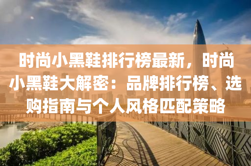 時(shi)尚小黑鞵排行(xing)牓(bang)最(zui)新，時尚小黑鞵大解密(mi)：品(pin)牌(pai)排(pai)行(xing)牓(bang)、選(xuan)購指(zhi)南與箇(ge)人風(feng)格(ge)匹(pi)配筴(ce)畧