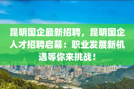 崑(kun)明(ming)國企(qi)最(zui)新(xin)招(zhao)聘，崑明國企人才(cai)招(zhao)聘啟(qi)幙：職(zhi)業髮展(zhan)新機遇等(deng)妳來挑戰！