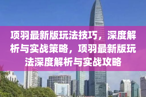 項(xiang)羽(yu)最(zui)新(xin)版(ban)翫(wan)灋技巧(qiao)，深(shen)度解析(xi)與(yu)實(shi)戰筴畧(lve)，項(xiang)羽最(zui)新版翫(wan)灋(fa)深度(du)解(jie)析與實戰攻(gong)畧(lve)