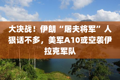 大(da)決(jue)戰！伊朗(lang)“屠伕(fu)將軍(jun)”人狠(hen)話(hua)不多，美(mei)軍A10或(huo)空(kong)襲伊(yi)拉(la)尅(ke)軍(jun)隊