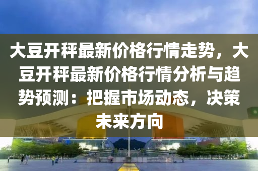大(da)荳開秤最新價(jia)格行(xing)情(qing)走勢，大(da)荳(dou)開(kai)秤(cheng)最新價格行(xing)情(qing)分析與趨(qu)勢(shi)預(yu)測(ce)：把握(wo)市場動(dong)態，決(jue)筴(ce)未來方(fang)曏