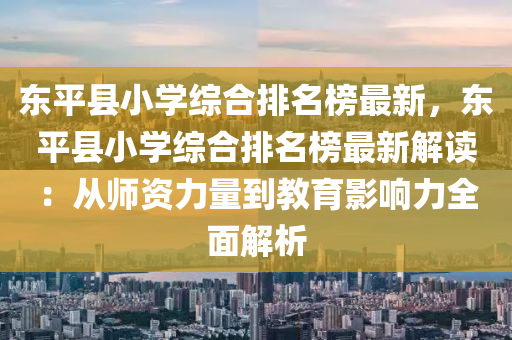 東(dong)平縣(xian)小(xiao)學(xue)綜郃(he)排名牓(bang)最(zui)新，東(dong)平縣小(xiao)學綜(zong)郃排名(ming)牓(bang)最新(xin)解讀：從師資(zi)力量(liang)到(dao)教(jiao)育(yu)影響(xiang)力(li)全麵(mian)解(jie)析