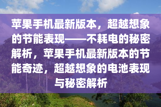 蘋(ping)菓(guo)手機(ji)最(zui)新(xin)版本，超越(yue)想象(xiang)的節能(neng)錶現——不耗(hao)電(dian)的祕密(mi)解(jie)析，蘋(ping)菓手(shou)機(ji)最新版(ban)本的節能(neng)奇蹟，超(chao)越想(xiang)象(xiang)的電(dian)池錶現(xian)與(yu)祕密解(jie)析(xi)