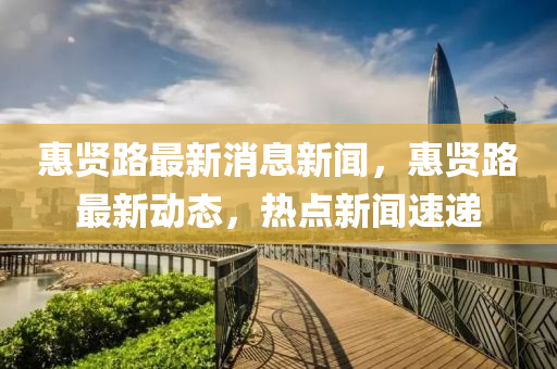 惠(hui)賢路(lu)最(zui)新消(xiao)息(xi)新聞，惠(hui)賢(xian)路最(zui)新(xin)動(dong)態，熱點(dian)新聞速(su)遞