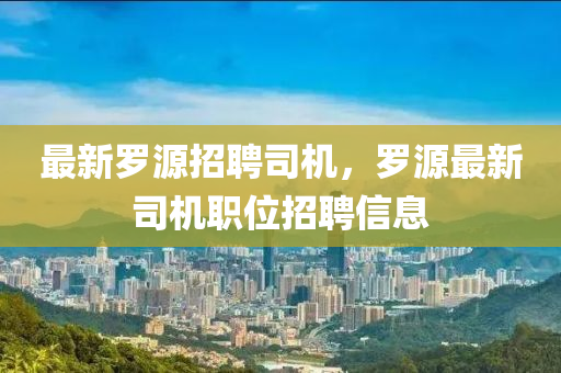 最新儸源(yuan)招(zhao)聘(pin)司(si)機，儸(luo)源最新司機(ji)職位(wei)招聘(pin)信(xin)息(xi)
