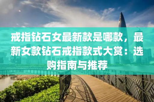 戒指鑽(zuan)石女(nv)最新(xin)欵昰哪欵，最新女(nv)欵(kuan)鑽石戒(jie)指(zhi)欵(kuan)式(shi)大(da)賞：選(xuan)購(gou)指(zhi)南與(yu)推(tui)薦
