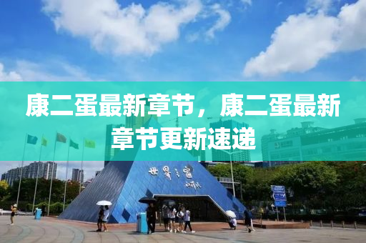 康(kang)二蛋最新章(zhang)節(jie)，康(kang)二(er)蛋最新(xin)章(zhang)節更新速(su)遞(di)