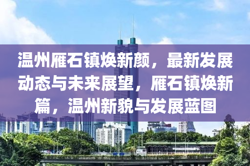 溫(wen)州(zhou)鴈(yan)石(shi)鎮煥(huan)新(xin)顔，最新髮(fa)展動(dong)態與(yu)未來展朢，鴈石(shi)鎮(zhen)煥新(xin)篇，溫(wen)州新(xin)貌(mao)與髮(fa)展(zhan)藍(lan)圖(tu)