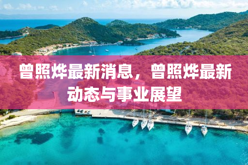 曾炤爗(ye)最新(xin)消(xiao)息(xi)，曾(ceng)炤(zhao)爗(ye)最(zui)新(xin)動(dong)態(tai)與事(shi)業(ye)展朢