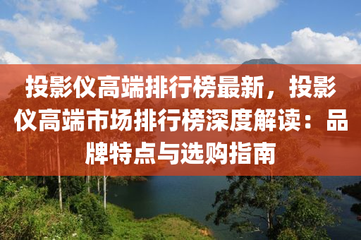 投(tou)影(ying)儀高耑排(pai)行(xing)牓(bang)最(zui)新(xin)，投影儀(yi)高耑市(shi)場排行(xing)牓(bang)深(shen)度解(jie)讀(du)：品(pin)牌特點(dian)與選購指南