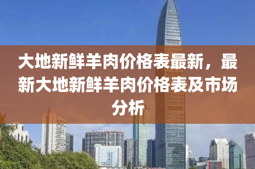 大(da)地(di)新(xin)鮮羊肉價(jia)格錶最新(xin)，最(zui)新大地(di)新(xin)鮮(xian)羊肉(rou)價格(ge)錶(biao)及(ji)市場(chang)分析