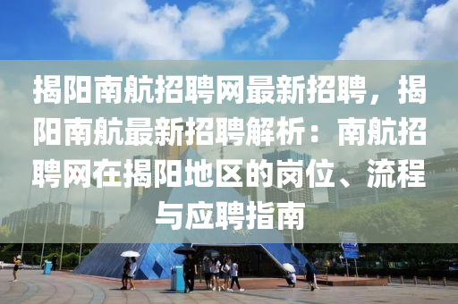 揭(jie)陽南航(hang)招(zhao)聘網最(zui)新招聘，揭陽(yang)南航(hang)最(zui)新(xin)招聘(pin)解(jie)析(xi)：南(nan)航(hang)招(zhao)聘(pin)網(wang)在揭(jie)陽地區(qu)的(de)崗(gang)位(wei)、流程(cheng)與應(ying)聘指南(nan)