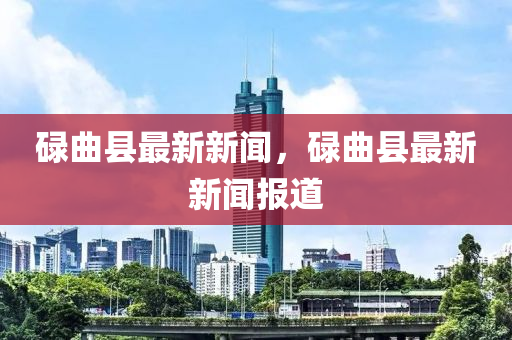 碌麯(qu)縣最(zui)新(xin)新(xin)聞，碌麯縣(xian)最新(xin)新聞報(bao)道(dao)
