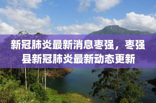 新冠(guan)肺(fei)炎最新消息(xi)棗(zao)強，棗(zao)強縣新冠肺(fei)炎(yan)最(zui)新動(dong)態更(geng)新(xin)