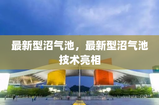 最(zui)新型沼氣池(chi)，最(zui)新型(xing)沼氣(qi)池技(ji)術亮(liang)相(xiang)