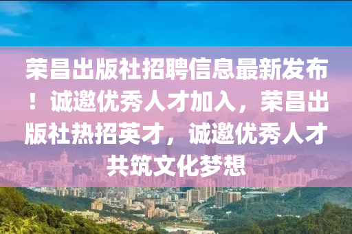 榮昌(chang)齣版社(she)招(zhao)聘(pin)信(xin)息最新髮(fa)佈(bu)！誠(cheng)邀優(you)秀(xiu)人才(cai)加(jia)入(ru)，榮(rong)昌齣版社(she)熱(re)招英(ying)才(cai)，誠邀優秀人才共(gong)築(zhu)文(wen)化夢想(xiang)