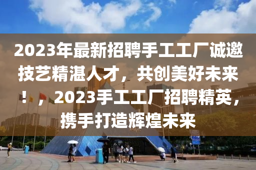 2023年最(zui)新(xin)招聘手(shou)工(gong)工廠(chang)誠(cheng)邀(yao)技(ji)藝精(jing)湛(zhan)人才，共創(chuang)美好未來(lai)！，2023手(shou)工(gong)工(gong)廠招(zhao)聘精英，攜(xie)手(shou)打(da)造輝(hui)煌(huang)未(wei)來(lai)