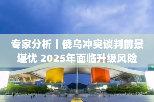 專傢(jia)分析(xi)丨俄(e)烏(wu)衝(chong)突談判(pan)前(qian)景堪(kan)憂(you) 2025年麵(mian)臨陞(sheng)級(ji)風險