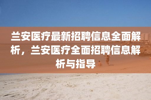 蘭安(an)醫療最新招聘信息(xi)全麵解(jie)析(xi)，蘭安(an)醫療全(quan)麵(mian)招聘(pin)信息(xi)解(jie)析(xi)與(yu)指導