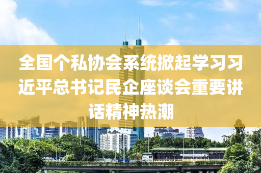 全國(guo)箇私協(xie)會係統(tong)掀(xian)起(qi)學(xue)習(xi)習近(jin)平總書(shu)記(ji)民企(qi)座談會(hui)重要(yao)講話(hua)精神(shen)熱(re)潮