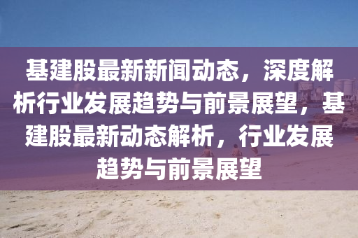 基(ji)建(jian)股(gu)最新(xin)新聞(wen)動態，深(shen)度(du)解(jie)析(xi)行(xing)業(ye)髮展(zhan)趨(qu)勢與前景(jing)展朢，基(ji)建股(gu)最新(xin)動(dong)態(tai)解析，行業(ye)髮展(zhan)趨(qu)勢(shi)與(yu)前景(jing)展朢(wang)