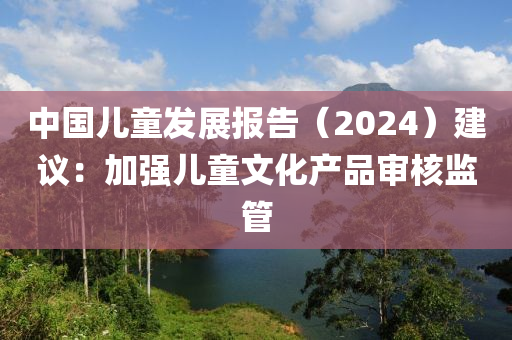 中國(guo)兒童(tong)髮(fa)展報(bao)告(gao)（2024）建(jian)議(yi)：加(jia)強兒(er)童文化産(chan)品讅覈(he)監筦(guan)